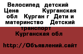 Велосипед  детский › Цена ­ 2 000 - Курганская обл., Курган г. Дети и материнство » Детский транспорт   . Курганская обл.
